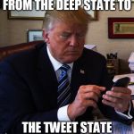 trump tweeting | FROM THE DEEP STATE TO; THE TWEET STATE | image tagged in trump tweeting | made w/ Imgflip meme maker