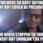 Jeff goldblum Jurassic park | YOU WERE SO BUSY SAYING ANY BOY COULD BE PRESIDENT; THAT YOU NEVER STOPPED TO THINK THAT MAYBE EVERY BOY SHOULDN'T BE PRESIDENT | image tagged in jeff goldblum jurassic park | made w/ Imgflip meme maker