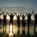 work together | For our democracy to flourish, we must revive our ability to reason together and not merely tolerate, but respect one another - no matter what. | image tagged in work together | made w/ Imgflip meme maker