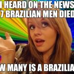 stupid girl meme | I HEARD ON THE NEWS 7 BRAZILIAN MEN DIED; HOW MANY IS A BRAZILIAN? | image tagged in stupid girl meme | made w/ Imgflip meme maker