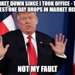 Trump Not Me | MARKET DOWN SINCE I TOOK OFFICE - TWO BIGGEST ONE DAY DROPS IN MARKET HISTORY; NOT MY FAULT | image tagged in trump not me | made w/ Imgflip meme maker
