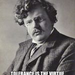 GK Chesterton | G K Chesterton; TOLERANCE IS THE VIRTUE OF A MAN WITHOUT CONVICTIONS. | image tagged in gk chesterton | made w/ Imgflip meme maker
