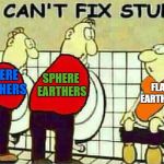 U Can't Fix Stupid | SPHERE EARTHERS; SPHERE EARTHERS; FLAT EARTHERS | image tagged in u can't fix stupid,memes,doctordoomsday180,flat earthers,funny,you can't fix stupid | made w/ Imgflip meme maker