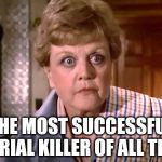 Murder She Wrote | THE MOST SUCCESSFUL SERIAL KILLER OF ALL TIME | image tagged in murder she wrote | made w/ Imgflip meme maker