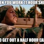 It's a good day | WHEN YOU WORK 11 HOUR SHIFTS; AND GET OUT A HALF HOUR EARLY | image tagged in ice cube | made w/ Imgflip meme maker