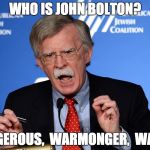 John Bolton - Wacko | WHO IS JOHN BOLTON? DANGEROUS,  WARMONGER,  WACKO | image tagged in john bolton - wacko | made w/ Imgflip meme maker