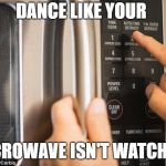 microwave | DANCE LIKE YOUR; MICROWAVE ISN'T WATCHING | image tagged in microwave | made w/ Imgflip meme maker