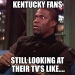 Kevin Hart | KENTUCKY FANS; STILL LOOKING AT THEIR TV’S LIKE.... | image tagged in kevin hart | made w/ Imgflip meme maker