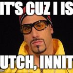 Ali-G_Dutch_Holland | IT'S CUZ I IS; DUTCH, INNIT? | image tagged in ali-g_dutch_holland | made w/ Imgflip meme maker