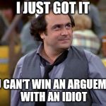 Ya got me | I JUST GOT IT; YOU CAN'T WIN AN ARGUEMENT WITH AN IDIOT | image tagged in depalma,taxi tv show,louie,danny devito,funny memes | made w/ Imgflip meme maker