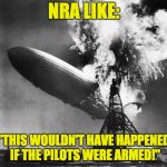 Hindenburg | NRA LIKE:; "THIS WOULDN'T HAVE HAPPENED IF THE PILOTS WERE ARMED!" | image tagged in hindenburg,gun control,nra,march for our lives | made w/ Imgflip meme maker