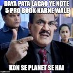 ACP Pradyuman | DAYA PATA LAGAO YE NOTE 5 PRO BOOK KARNE WALE; KON SE PLANET SE HAI | image tagged in acp pradyuman | made w/ Imgflip meme maker