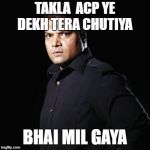 Daya CID | TAKLA  ACP YE DEKH TERA CHUTIYA; BHAI MIL GAYA | image tagged in daya cid | made w/ Imgflip meme maker