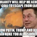 Musk | POPULARITY WILL HELP ME ACHIEVE MY GOAL TO ESCAPE FROM EARTH; NOW PUTIN, TRUMP AND KIM CAN NUKE YOU ALL. I SURVIVE | image tagged in musk | made w/ Imgflip meme maker