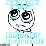Please Guy | ABOUT 9,000 MORE POINTS TO GO... PLZZZZZZZ HELP MEH GET TO 30K!!! | image tagged in please guy | made w/ Imgflip meme maker