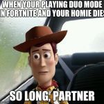 Introspective Woody | WHEN YOUR PLAYING DUO MODE IN FORTNITE AND YOUR HOMIE DIES; SO LONG, PARTNER | image tagged in introspective woody | made w/ Imgflip meme maker