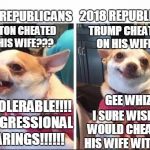 The hypocrisy is strong | 2018 REPUBLICANS; 1998 REPUBLICANS; TRUMP CHEATED ON HIS WIFE? CLINTON CHEATED ON HIS WIFE??? GEE WHIZ; INTOLERABLE!!!!  CONGRESSIONAL HEARINGS!!!!!! I SURE WISH HE WOULD CHEAT ON HIS WIFE WITH ME. | image tagged in angry happy chihuahua,trump | made w/ Imgflip meme maker