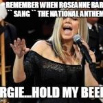 Fergie | REMEMBER WHEN ROSEANNE BARR `` SANG `` THE NATIONAL ANTHEM.. FERGIE...HOLD MY BEER!! | image tagged in fergie | made w/ Imgflip meme maker