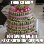 Money cake lets eat  | THANKS MOM; FOR GIVING ME THE BEST BIRTHDAY GIFT EVER | image tagged in money cake lets eat | made w/ Imgflip meme maker