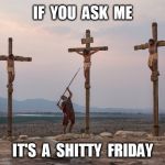 Shitty Friday | IF  YOU  ASK  ME; IT'S  A  SHITTY  FRIDAY | image tagged in jesus on the cross,good friday | made w/ Imgflip meme maker