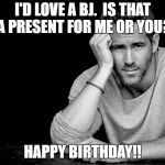 Ryan Reynolds | I'D LOVE A BJ.  IS THAT A PRESENT FOR ME OR YOU? HAPPY BIRTHDAY!! | image tagged in ryan reynolds | made w/ Imgflip meme maker