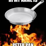 frying pan to fire | HI MY NAME IS; PETER PAN | image tagged in frying pan to fire | made w/ Imgflip meme maker