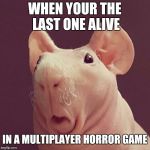 Surprised bald rat | WHEN YOUR THE LAST ONE ALIVE; IN A MULTIPLAYER HORROR GAME | image tagged in surprised bald rat | made w/ Imgflip meme maker