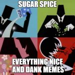 sugar spice and nice | SUGAR SPICE; EVERYTHING NICE AND DANK MEMES | image tagged in sugar spice and nice | made w/ Imgflip meme maker
