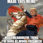 Yup, can't say I've done much more than this...  | MADE THIS MEME; MOST MEANINGFUL THING I'VE DONE AT WORK THIS WEEK | image tagged in trump sp,dank memes,funny memes,work life,making memes | made w/ Imgflip meme maker