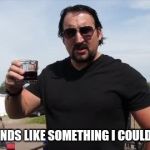 julian trailer park boys | THAT SOUNDS LIKE SOMETHING I COULD GET INTO | image tagged in julian trailer park boys | made w/ Imgflip meme maker