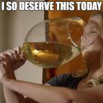 big glass of wine | I SO DESERVE THIS TODAY | image tagged in big glass of wine | made w/ Imgflip meme maker