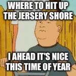 Bobby Hill | WHERE TO HIT UP THE JERSERY SHORE; I AHEAD IT'S NICE THIS TIME OF YEAR | image tagged in bobby hill | made w/ Imgflip meme maker