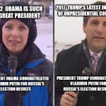 Cold News Reporter | 2017  TRUMP'S LATEST INSTANCE OF UNPRESIDENTIAL CONDUCT.. 2012  OBAMA IS SUCH A GREAT PRESIDENT; PRESIDENT TRUMP CONGRATULATED VLADIMIR PUTIN FOR RUSSIA'S ELECTION RESULTS; PRESIDENT OBAMA CONGRATULATED VLADIMIR PUTIN FOR RUSSIA'S ELECTION RESULTS | image tagged in cold news reporter | made w/ Imgflip meme maker