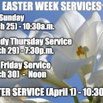 Easter lily | EASTER WEEK SERVICES; Palm Sunday                                                                  (March 25) - 10:30a.m. Maundy Thursday Service (March 29) - 7:30p.m. Good Friday Service (March 30)  -  Noon; EASTER SERVICE (April 1) - 10:30a.m. | image tagged in easter lily | made w/ Imgflip meme maker