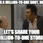 kramer assman | IT'S A MILLION-TO-ONE SHOT, DOC! LET'S SHARE YOUR MILLION-TO-ONE STORIES | image tagged in kramer assman | made w/ Imgflip meme maker