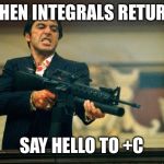 scarface meme | WHEN INTEGRALS RETURN; SAY HELLO TO +C | image tagged in scarface meme | made w/ Imgflip meme maker