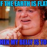 Just a gut feeling... | IF THE EARTH IS FLAT; THEN MY BELLY IS TOO | image tagged in fat | made w/ Imgflip meme maker