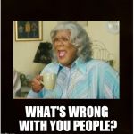 What's wrong | WHAT'S WRONG WITH YOU PEOPLE? | image tagged in madea with cup,whats,wrong,people,madea | made w/ Imgflip meme maker