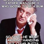 Rodney Dangerfield | WHEN I WAS BORN MY FATHER WAS SURE I WAS GOING TO BE A BUM; SO SURE, HE WENT AROUND HANDING OUT CIGAR BUTTS | image tagged in rodney dangerfield | made w/ Imgflip meme maker