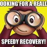 curious George | LOOKING FOR A REALLY; SPEEDY RECOVERY! | image tagged in curious george | made w/ Imgflip meme maker