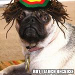 funny friends meme | I SMILE BECAUSE YOUR MY FRIEND.... ...BUT I LAUGH BECAUSE THERE'S NOTHING YOU CAN DO ABOUT IT! | image tagged in rasta pug | made w/ Imgflip meme maker
