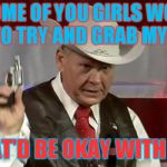 Run for your lives! | IF SOME OF YOU GIRLS WOULD LIKE TO TRY AND GRAB MY GUN... THAT'D BE OKAY WITH ME. | image tagged in roy moore gun,march madness | made w/ Imgflip meme maker