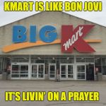 KMart | KMART IS LIKE BON JOVI; IT'S LIVIN’ ON A PRAYER | image tagged in kmart | made w/ Imgflip meme maker