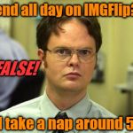 See? You don't know me as well as you thought! | I spend all day on IMGFlip?? FALSE! I take a nap around 5 PM! | image tagged in dwight | made w/ Imgflip meme maker