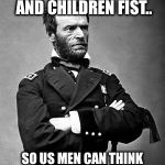 Evacuate the women and children fist... | EVACUATE THE WOMEN AND CHILDREN FIST.. SO US MEN CAN THINK OF A SOLUTION IN SILENCE! | image tagged in general sherman,evacuate the women and children fist | made w/ Imgflip meme maker