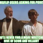 Obi Wan Mos Eisley Spaceport you will never find a more wretched | IMGFLIP USERS ASKING FOR POINTS; YOU'LL NEVER FIND A MORE WRETCHED HIVE OF SCUM AND VILLAINY | image tagged in obi wan mos eisley spaceport you will never find a more wretched | made w/ Imgflip meme maker