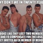 Sorry Hanna... | WHY DON'T WE IN TWENTY YEARS. LOOKS LIKE THEY LOST TWO MEMBERS, AND TO COMPENSATE FOR THE LOSS, THEY INVITED AN EX-MEMBER OF MENUDO. | image tagged in boy band,menduo,why don't we,retarded liberal protesters,memes,funny | made w/ Imgflip meme maker
