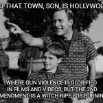 Father and son | AND THAT TOWN, SON, IS HOLLYWOOD; WHERE GUN VIOLENCE IS GLORIFIED IN FILMS AND VIDEOS, BUT THE 2ND AMENDMENT IS A WITCH RIPE FOR BURNING. | image tagged in father and son,hollywood,liberal hypocrisy | made w/ Imgflip meme maker