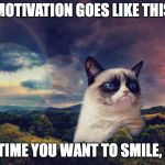 motivational grumpy cat | MOTIVATION GOES LIKE THIS; NEXT TIME YOU WANT TO SMILE, DON'T | image tagged in motivational grumpy cat | made w/ Imgflip meme maker