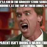 arnie shut up | WHEN THERE'S A KID IN THE GROCERY STORE SCREAMING THEIR HEAD OFF , RANDOMLY, AT THE TOP OF THEIR LUNGS, FOR NO REASON; AND THEIR PARENT ISN'T DOING A DAMN THING ABOUT IT | image tagged in arnie shut up | made w/ Imgflip meme maker